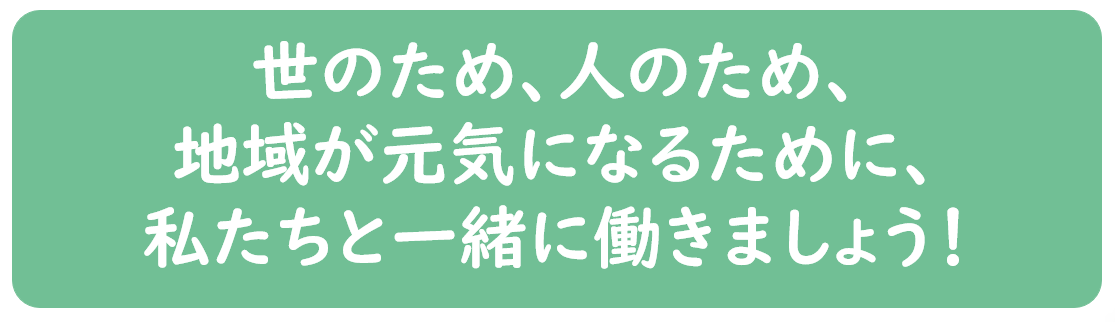世のため、人のため、地域が元気になるために、私たちと一緒に働きましょう！